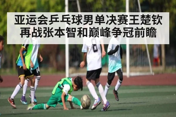 亚运会乒乓球男单决赛王楚钦再战张本智和巅峰争冠前瞻
